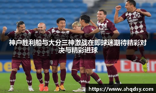 神户胜利船与大分三神激战在即球迷期待精彩对决与精彩进球