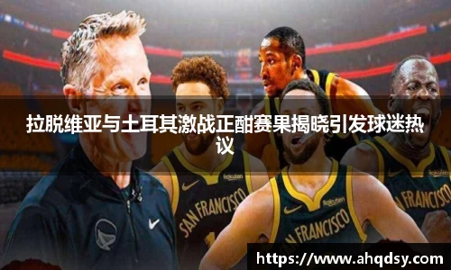 拉脱维亚与土耳其激战正酣赛果揭晓引发球迷热议