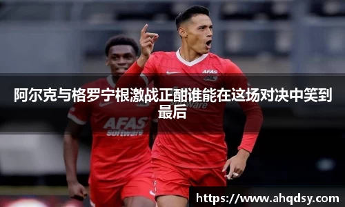 阿尔克与格罗宁根激战正酣谁能在这场对决中笑到最后
