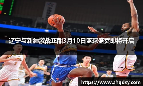 辽宁与新疆激战正酣3月10日篮球盛宴即将开启