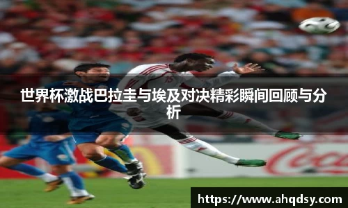 世界杯激战巴拉圭与埃及对决精彩瞬间回顾与分析